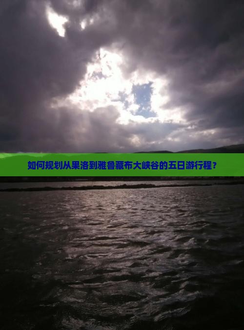 如何规划从果洛到雅鲁藏布大峡谷的五日游行程？