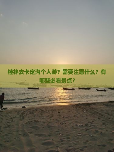 桂林去卡定沟个人游？需要注意什么？有哪些必看景点？
