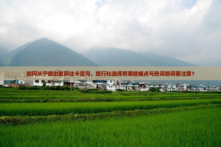 如何从宁德出发前往卡定沟，旅行社选择有哪些痛点与热词新词要注意？