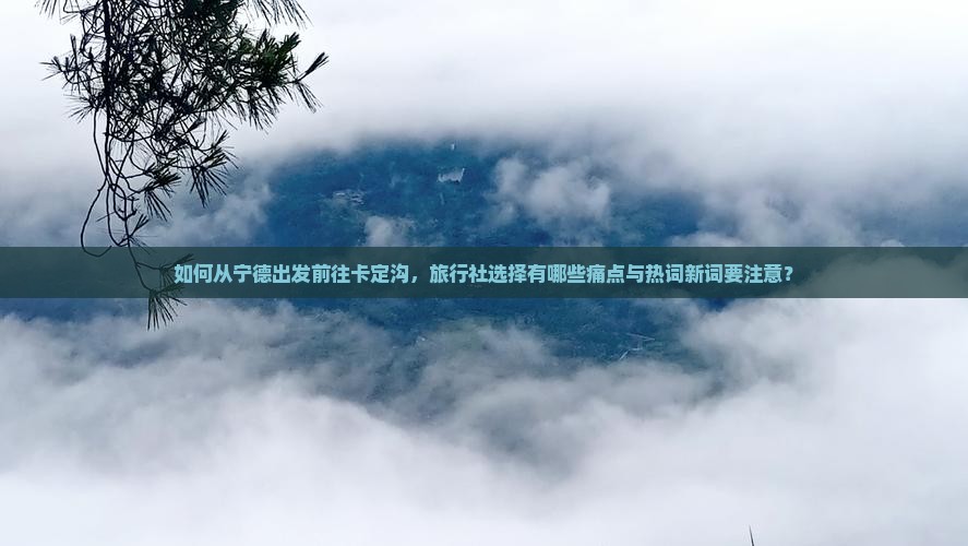 如何从宁德出发前往卡定沟，旅行社选择有哪些痛点与热词新词要注意？