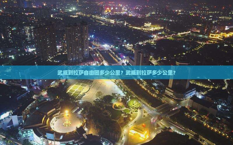 武威到拉萨自由团多少公里？武威到拉萨多少公里？