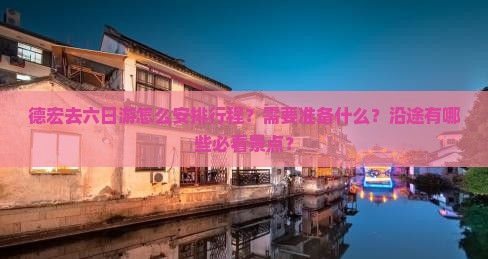 德宏去六日游怎么安排行程？需要准备什么？沿途有哪些必看景点？