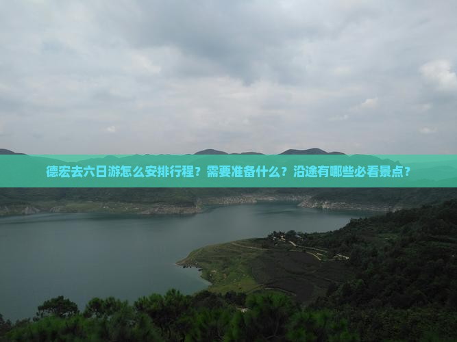 德宏去六日游怎么安排行程？需要准备什么？沿途有哪些必看景点？