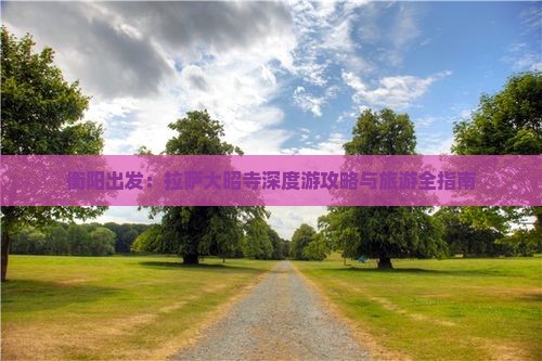 衡阳出发：拉萨大昭寺深度游攻略与旅游全指南