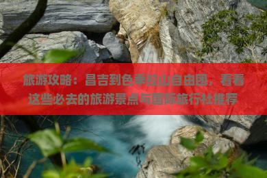 旅游攻略：昌吉到色季拉山自由团，看看这些必去的旅游景点与国际旅行社推荐