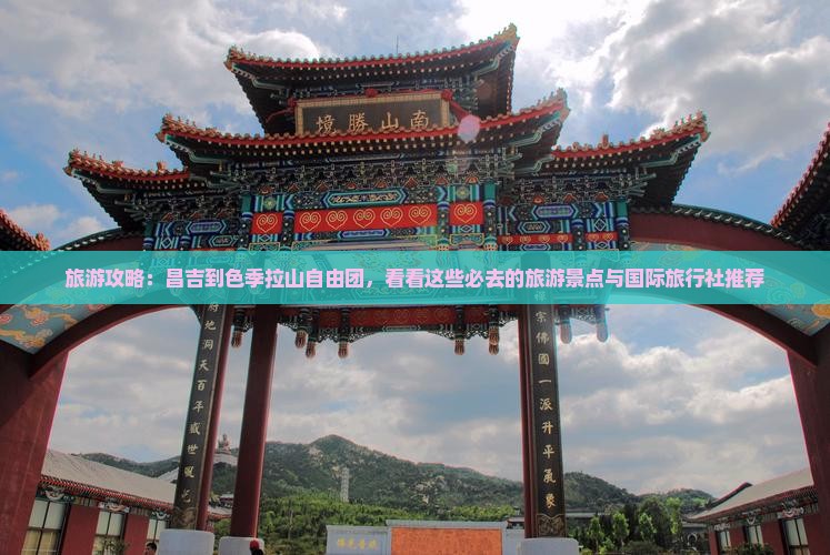 旅游攻略：昌吉到色季拉山自由团，看看这些必去的旅游景点与国际旅行社推荐