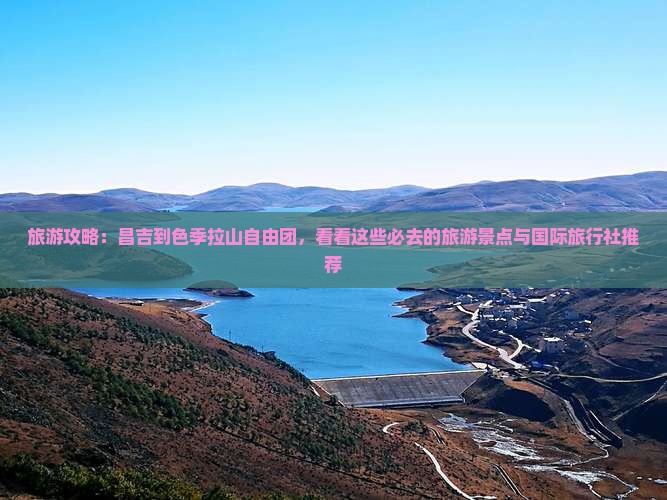 旅游攻略：昌吉到色季拉山自由团，看看这些必去的旅游景点与国际旅行社推荐
