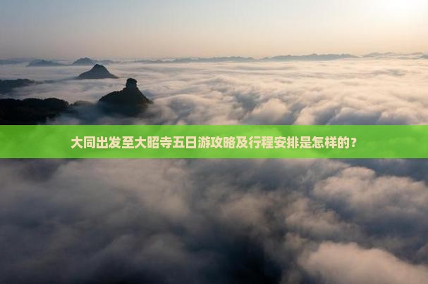 大同出发至大昭寺五日游攻略及行程安排是怎样的？