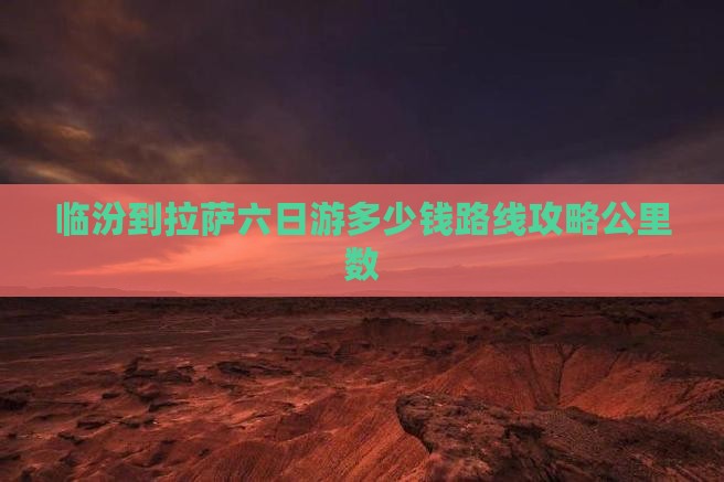 临汾到拉萨六日游多少钱路线攻略公里数