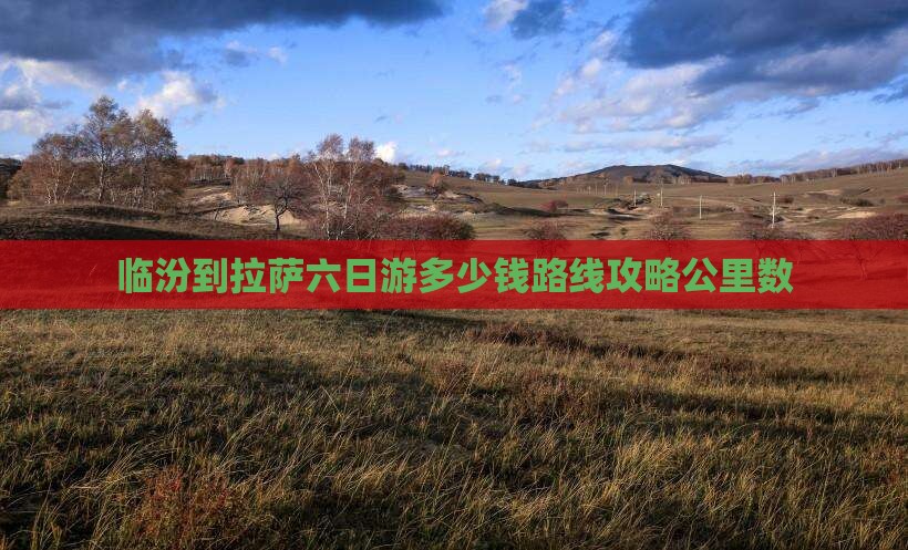临汾到拉萨六日游多少钱路线攻略公里数
