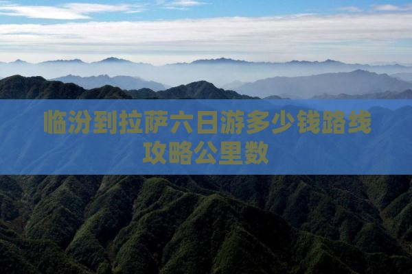 临汾到拉萨六日游多少钱路线攻略公里数