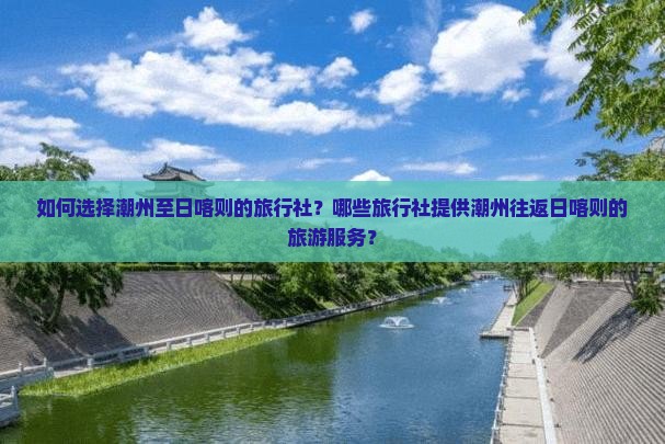 如何选择潮州至日喀则的旅行社？哪些旅行社提供潮州往返日喀则的旅游服务？