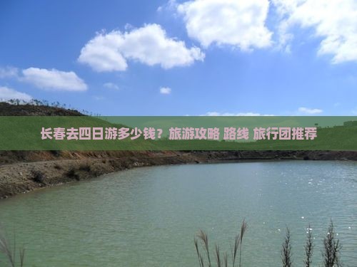 长春去四日游多少钱？旅游攻略+路线+旅行团推荐