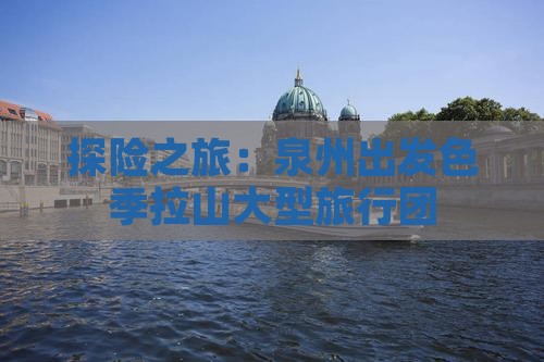 探险之旅：泉州出发色季拉山大型旅行团