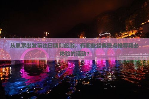 从思茅出发前往日喀则旅游，有哪些经典景点推荐和必体验的活动？