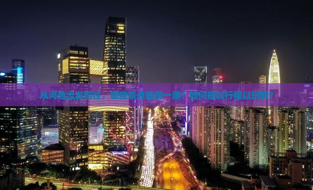 从河池出发前往，哪些景点值得一游？如何规划行程以玩转？