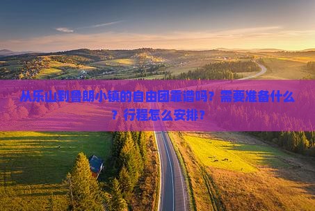 从乐山到鲁朗小镇的自由团靠谱吗？需要准备什么？行程怎么安排？