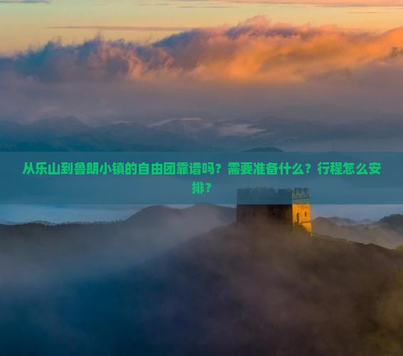从乐山到鲁朗小镇的自由团靠谱吗？需要准备什么？行程怎么安排？