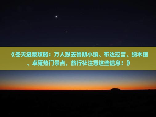 《冬天进藏攻略：万人想去鲁朗小镇、布达拉宫、纳木错、卓雍热门景点，旅行社注意这些信息！》