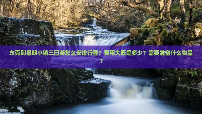 东莞到鲁朗小镇三日游怎么安排行程？费用大概是多少？需要准备什么物品？