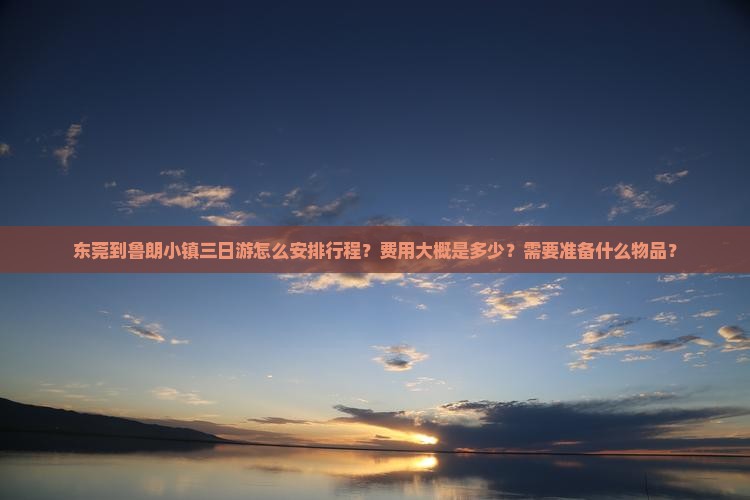 东莞到鲁朗小镇三日游怎么安排行程？费用大概是多少？需要准备什么物品？
