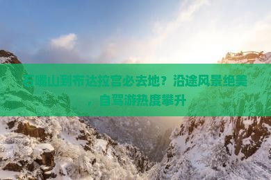 石嘴山到布达拉宫必去地？沿途风景绝美，自驾游热度攀升