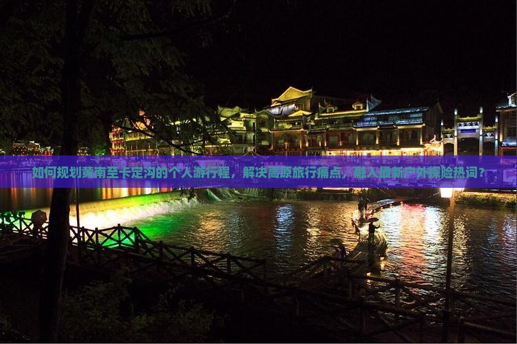 如何规划黄南至卡定沟的个人游行程，解决高原旅行痛点，融入最新户外探险热词？