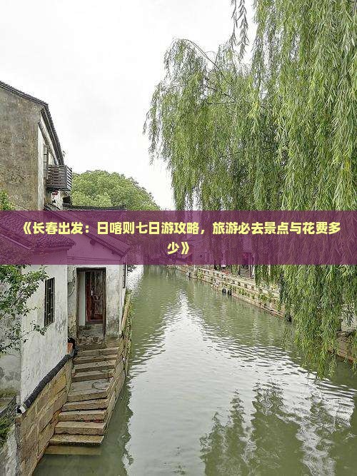 《长春出发：日喀则七日游攻略，旅游必去景点与花费多少》
