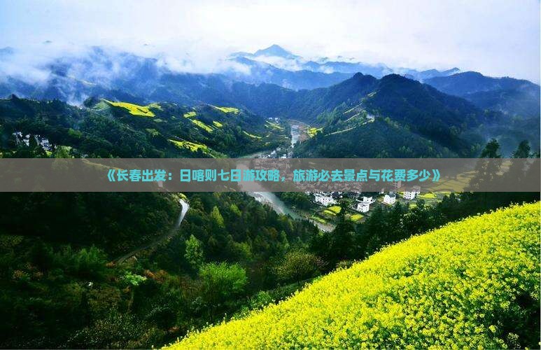 《长春出发：日喀则七日游攻略，旅游必去景点与花费多少》