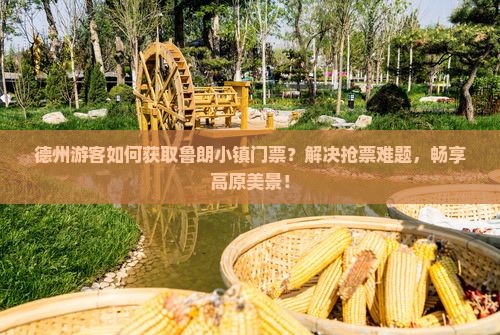 德州游客如何获取鲁朗小镇门票？解决抢票难题，畅享高原美景！