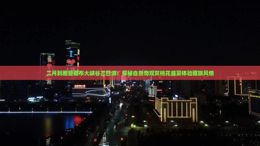 二月到雅鲁藏布大峡谷三日游：探秘自然奇观赏桃花盛宴体验藏族风情