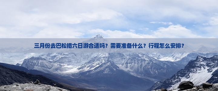 三月份去巴松措六日游合适吗？需要准备什么？行程怎么安排？