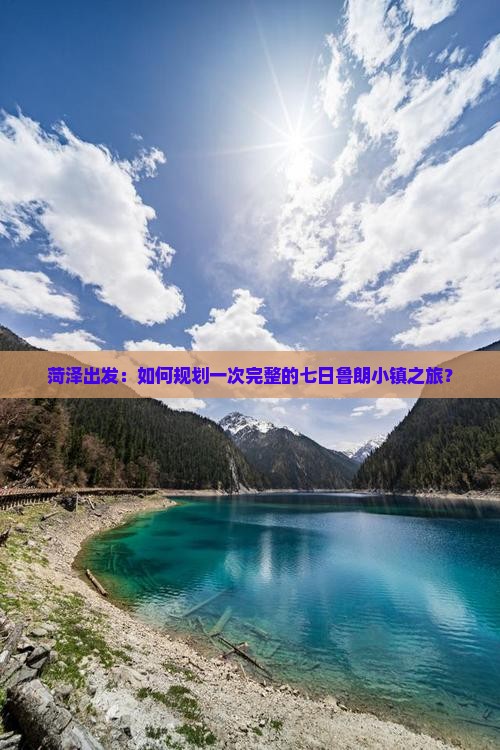 菏泽出发：如何规划一次完整的七日鲁朗小镇之旅？