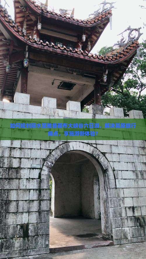 如何规划丽水至雅鲁藏布大峡谷六日游，解决高原旅行痛点，享施游新体验？