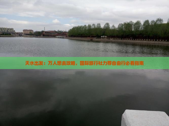 天水出发：万人想去攻略，国际旅行社力荐自由行必看指南