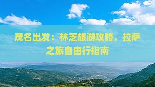 茂名出发：林芝旅游攻略，拉萨之旅自由行指南