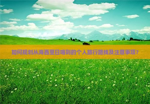 如何规划从海西至日喀则的个人旅行路线及注意事项？
