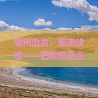 亳州出发：旅游攻略——巴松措景点深度游旅行社行程