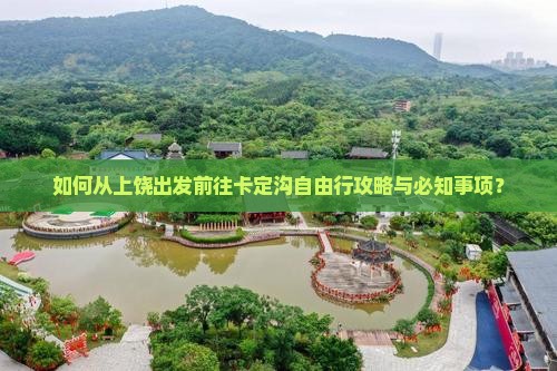 如何从上饶出发前往卡定沟自由行攻略与必知事项？