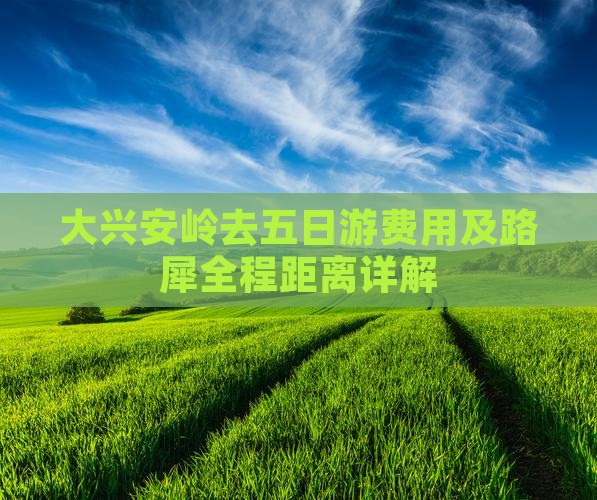 大兴安岭去五日游费用及路犀全程距离详解
