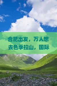 合肥出发,万人想去色季拉山,国际旅行社倾情打造自由行团队 合肥出发,万人想去色季拉山,国际旅行社倾情打造自由行团队