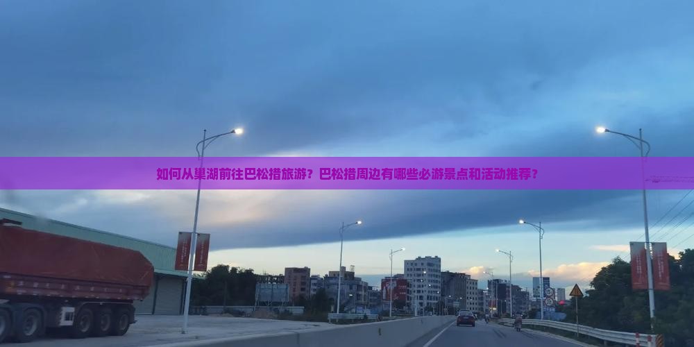 如何从巢湖前往巴松措旅游?巴松措周边有哪些必游景点和活动推荐? 如何从巢湖前往巴松措旅游?巴松措周边有哪些必游景点和活动推荐?