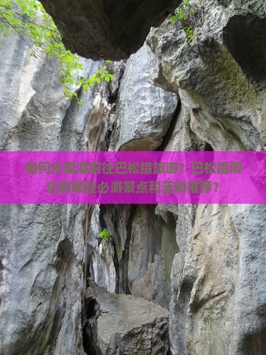 如何从巢湖前往巴松措旅游?巴松措周边有哪些必游景点和活动推荐? 如何从巢湖前往巴松措旅游?巴松措周边有哪些必游景点和活动推荐?