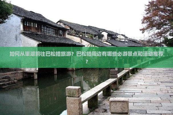 如何从巢湖前往巴松措旅游?巴松措周边有哪些必游景点和活动推荐? 如何从巢湖前往巴松措旅游?巴松措周边有哪些必游景点和活动推荐?