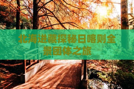 北海进藏探秘日喀则全景团体之旅