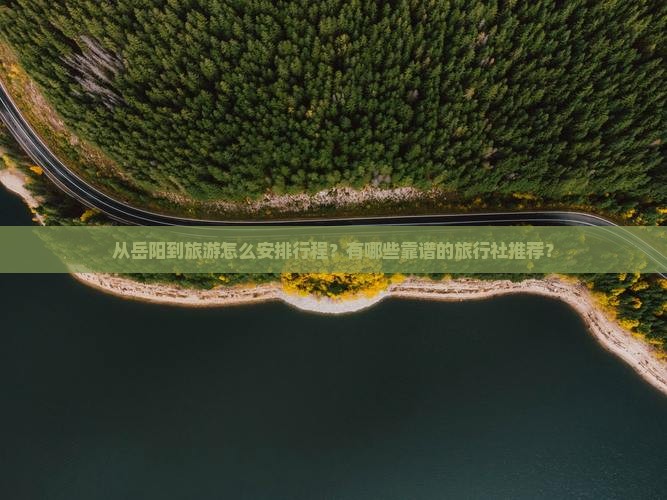 从岳阳到旅游怎么安排行程？有哪些靠谱的旅行社推荐？