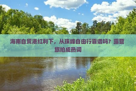 海南自贸港红利下，从珠峰自由行靠谱吗？露营+旅拍成热词