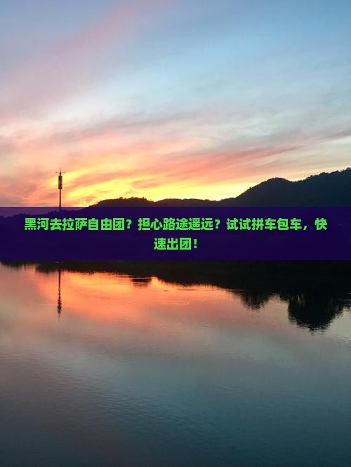 黑河去拉萨自由团？担心路途遥远？试试拼车包车，快速出团！