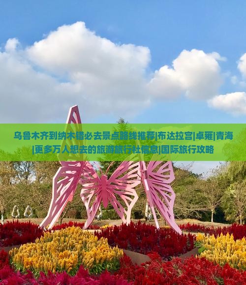 乌鲁木齐到纳木错必去景点路线推荐|布达拉宫|卓雍|青海|更多万人想去的旅游旅行社信息|国际旅行攻略
