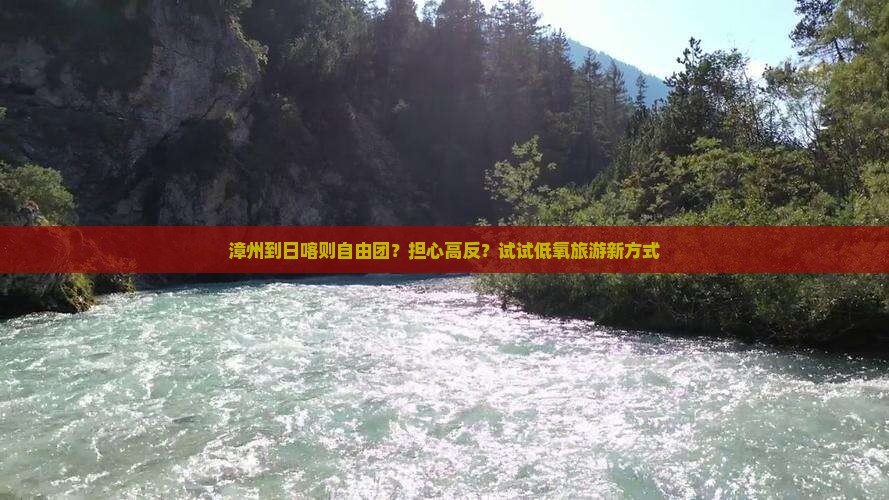 漳州到日喀则自由团？担心高反？试试低氧旅游新方式